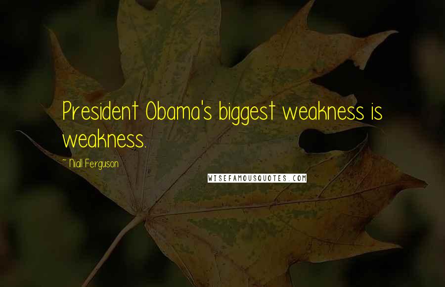 Niall Ferguson Quotes: President Obama's biggest weakness is weakness.