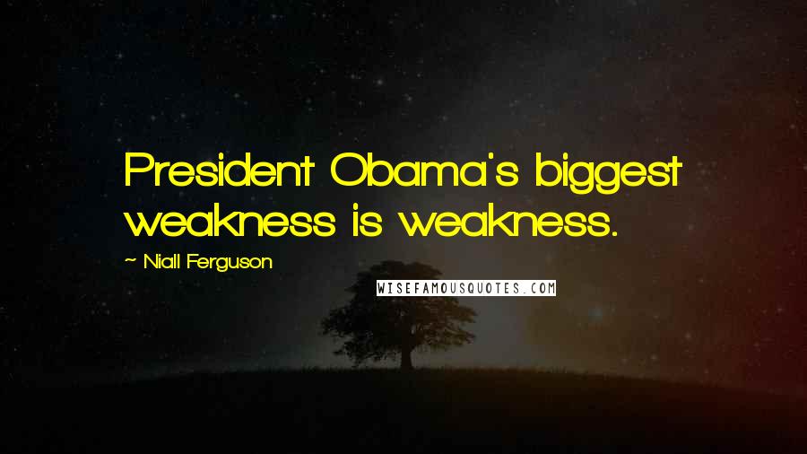 Niall Ferguson Quotes: President Obama's biggest weakness is weakness.