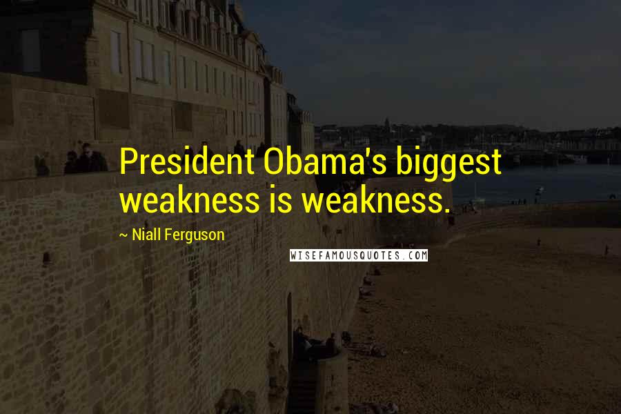 Niall Ferguson Quotes: President Obama's biggest weakness is weakness.