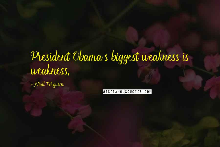 Niall Ferguson Quotes: President Obama's biggest weakness is weakness.