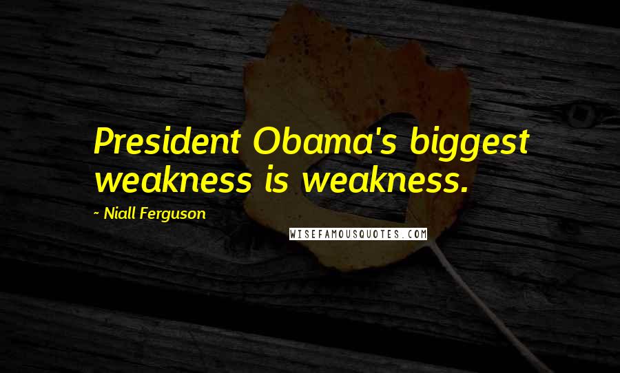 Niall Ferguson Quotes: President Obama's biggest weakness is weakness.