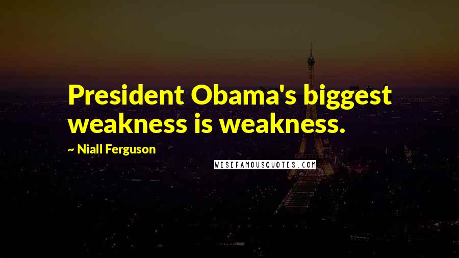Niall Ferguson Quotes: President Obama's biggest weakness is weakness.