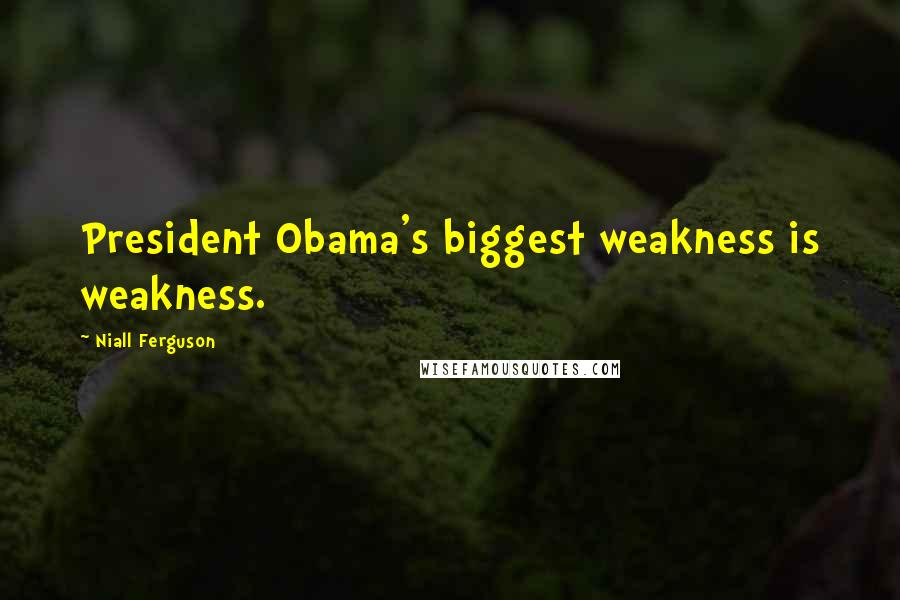 Niall Ferguson Quotes: President Obama's biggest weakness is weakness.