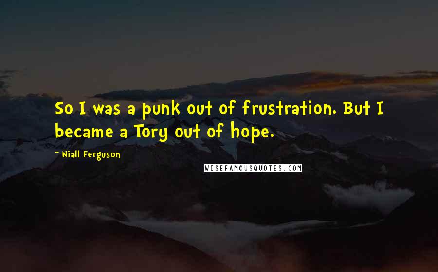 Niall Ferguson Quotes: So I was a punk out of frustration. But I became a Tory out of hope.
