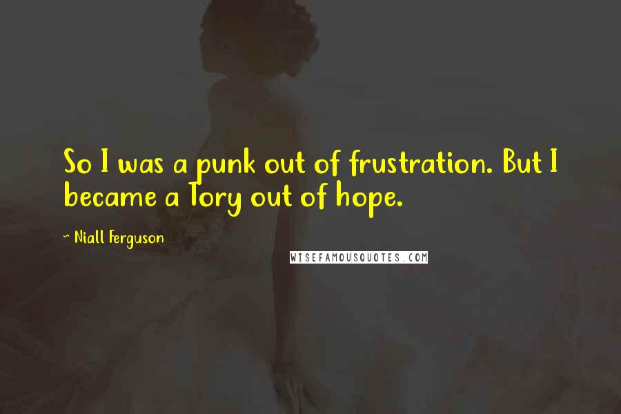 Niall Ferguson Quotes: So I was a punk out of frustration. But I became a Tory out of hope.