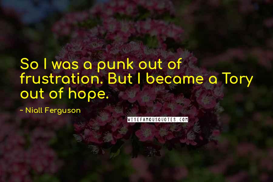 Niall Ferguson Quotes: So I was a punk out of frustration. But I became a Tory out of hope.