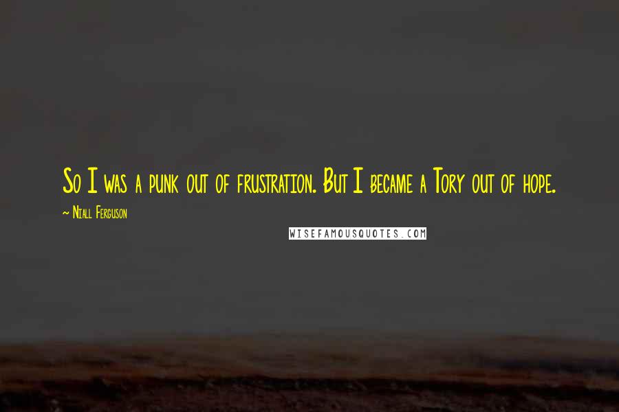 Niall Ferguson Quotes: So I was a punk out of frustration. But I became a Tory out of hope.
