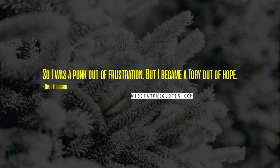 Niall Ferguson Quotes: So I was a punk out of frustration. But I became a Tory out of hope.