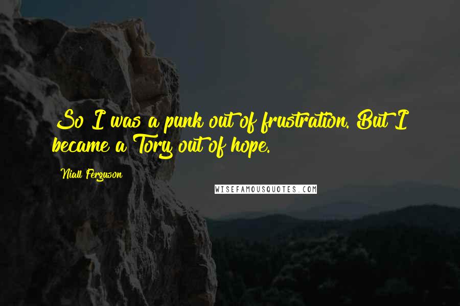 Niall Ferguson Quotes: So I was a punk out of frustration. But I became a Tory out of hope.