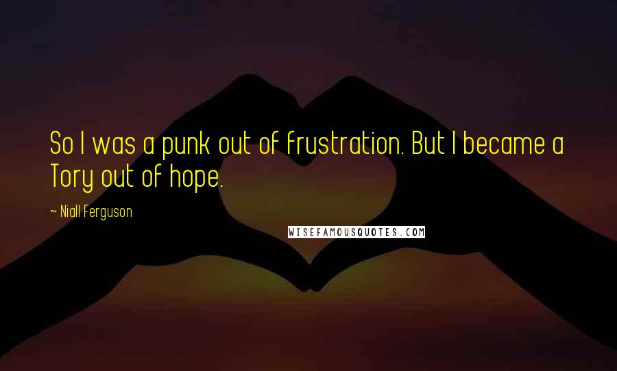 Niall Ferguson Quotes: So I was a punk out of frustration. But I became a Tory out of hope.
