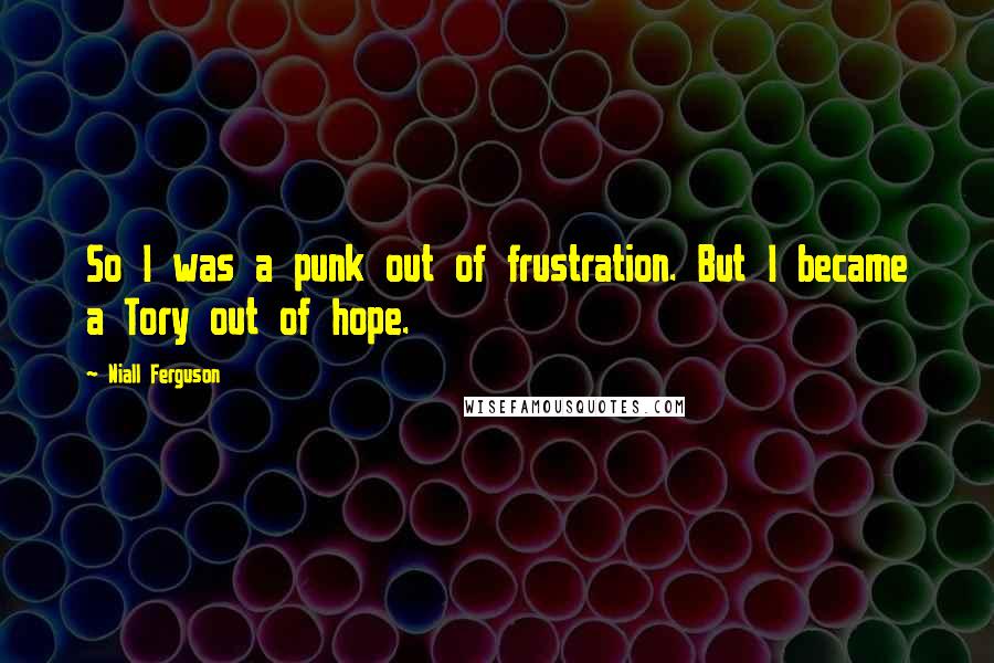 Niall Ferguson Quotes: So I was a punk out of frustration. But I became a Tory out of hope.