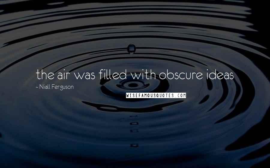 Niall Ferguson Quotes: the air was filled with obscure ideas