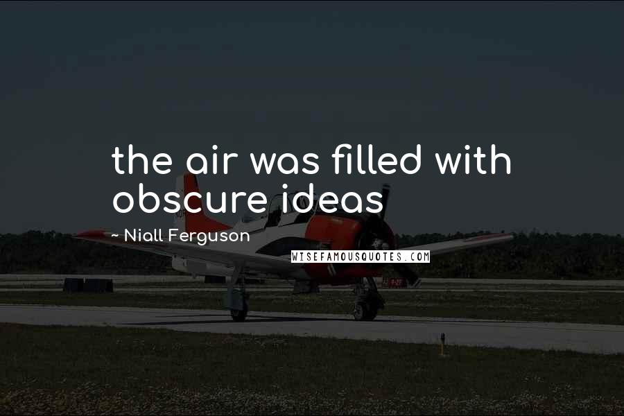 Niall Ferguson Quotes: the air was filled with obscure ideas