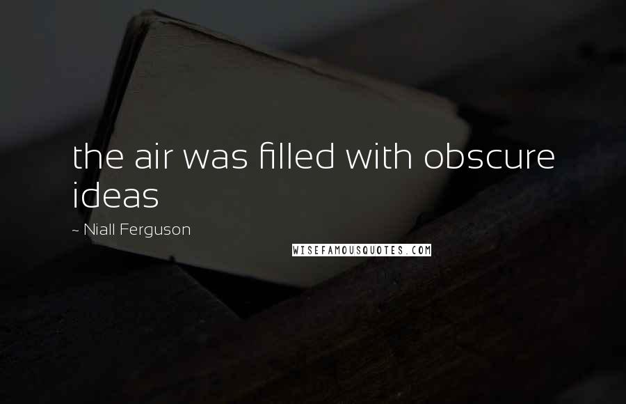 Niall Ferguson Quotes: the air was filled with obscure ideas