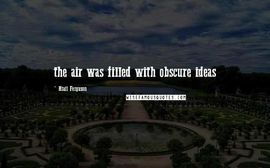 Niall Ferguson Quotes: the air was filled with obscure ideas