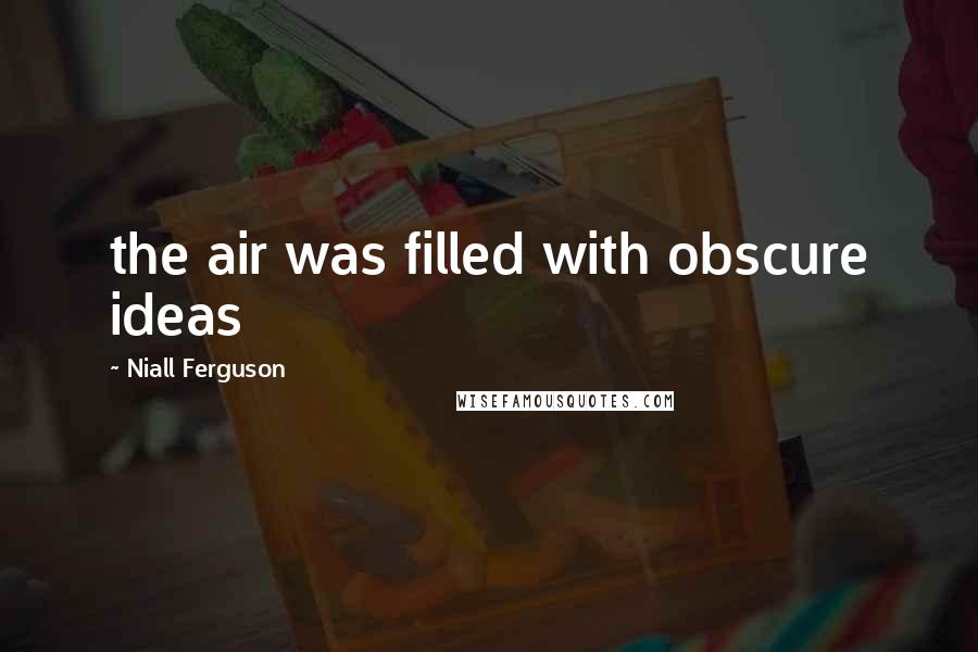 Niall Ferguson Quotes: the air was filled with obscure ideas
