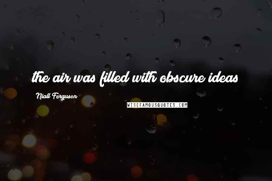 Niall Ferguson Quotes: the air was filled with obscure ideas