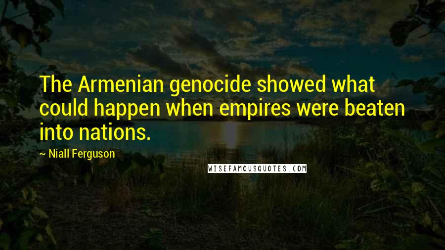 Niall Ferguson Quotes: The Armenian genocide showed what could happen when empires were beaten into nations.