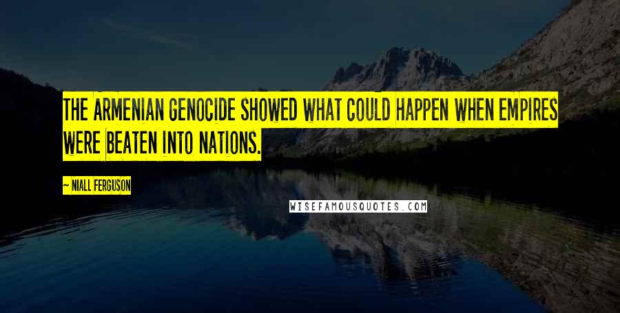Niall Ferguson Quotes: The Armenian genocide showed what could happen when empires were beaten into nations.