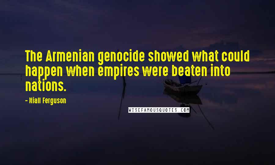Niall Ferguson Quotes: The Armenian genocide showed what could happen when empires were beaten into nations.