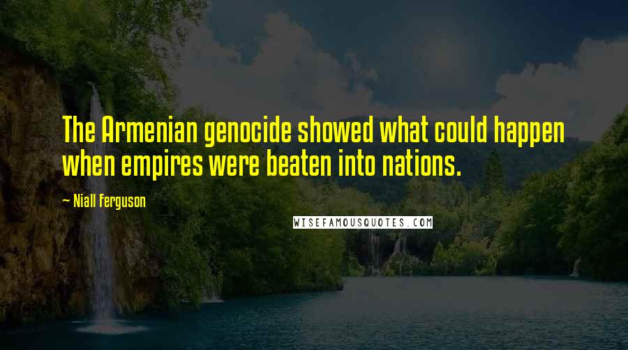 Niall Ferguson Quotes: The Armenian genocide showed what could happen when empires were beaten into nations.