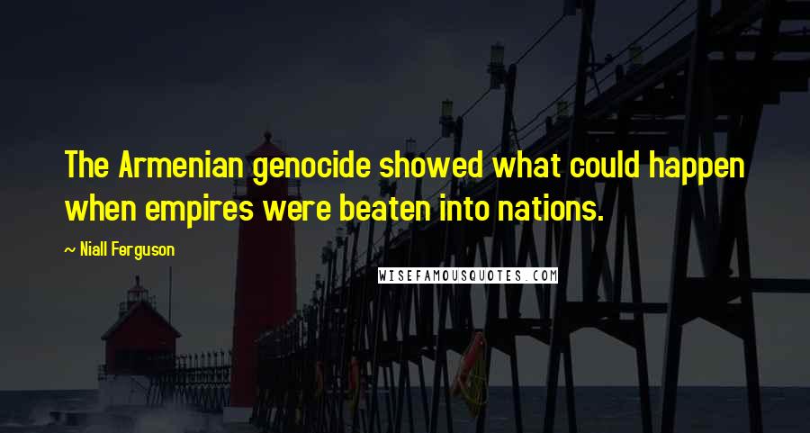 Niall Ferguson Quotes: The Armenian genocide showed what could happen when empires were beaten into nations.