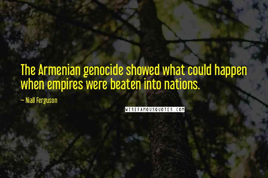 Niall Ferguson Quotes: The Armenian genocide showed what could happen when empires were beaten into nations.