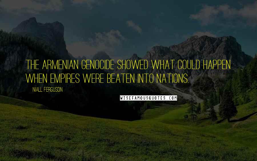 Niall Ferguson Quotes: The Armenian genocide showed what could happen when empires were beaten into nations.