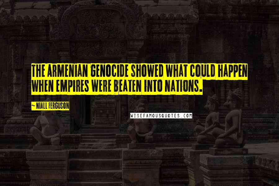 Niall Ferguson Quotes: The Armenian genocide showed what could happen when empires were beaten into nations.