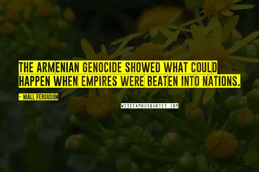 Niall Ferguson Quotes: The Armenian genocide showed what could happen when empires were beaten into nations.