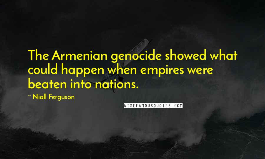 Niall Ferguson Quotes: The Armenian genocide showed what could happen when empires were beaten into nations.