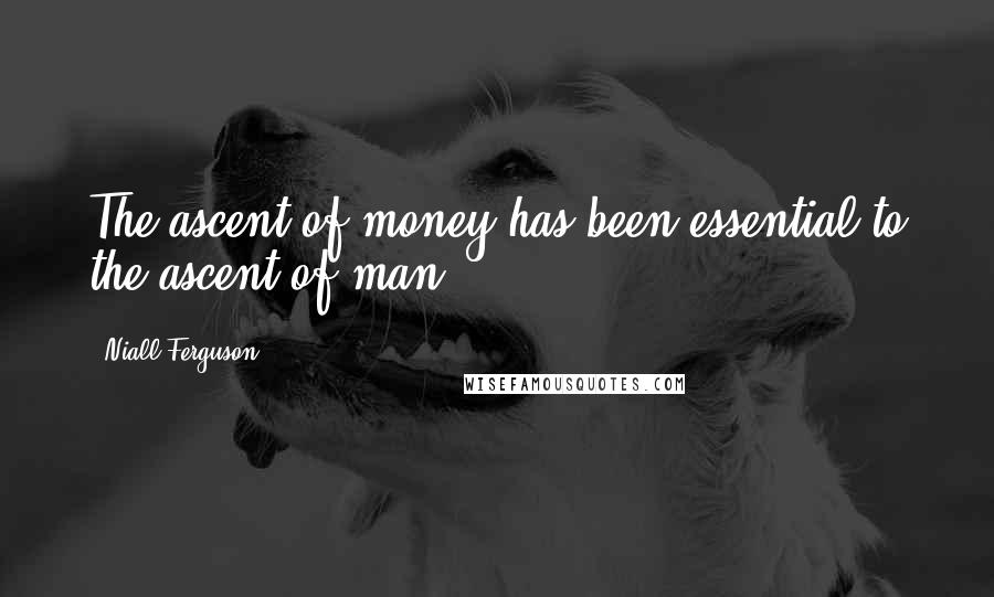 Niall Ferguson Quotes: The ascent of money has been essential to the ascent of man.