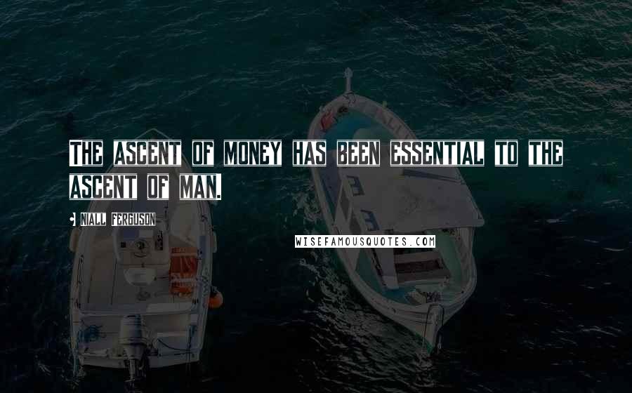 Niall Ferguson Quotes: The ascent of money has been essential to the ascent of man.