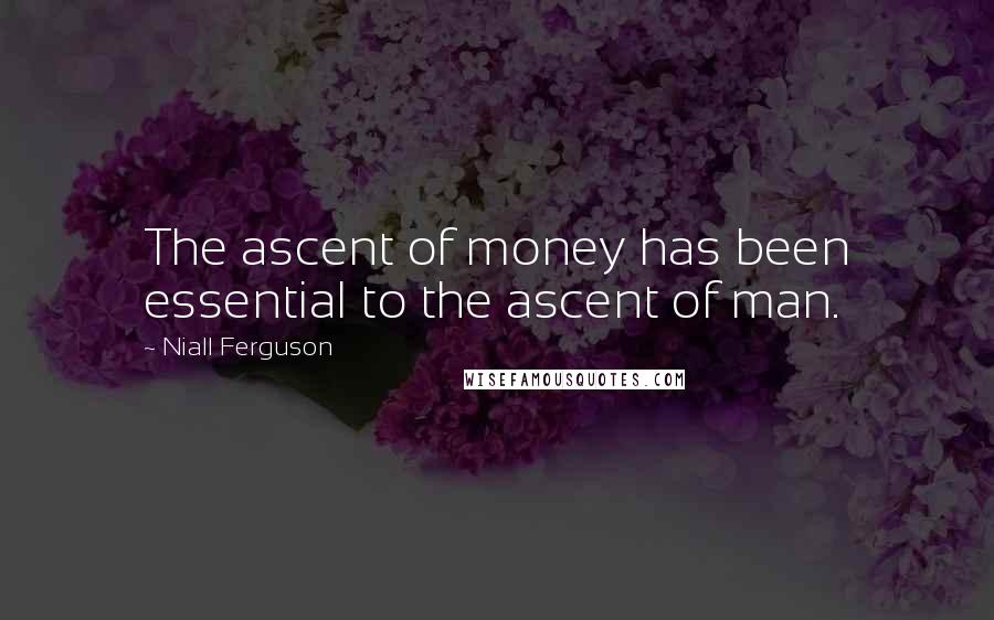 Niall Ferguson Quotes: The ascent of money has been essential to the ascent of man.