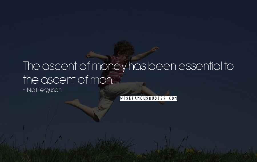 Niall Ferguson Quotes: The ascent of money has been essential to the ascent of man.