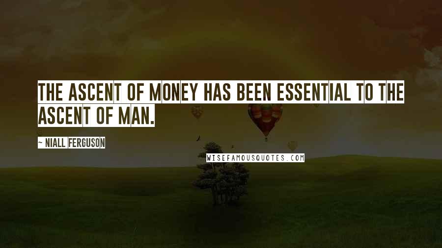 Niall Ferguson Quotes: The ascent of money has been essential to the ascent of man.