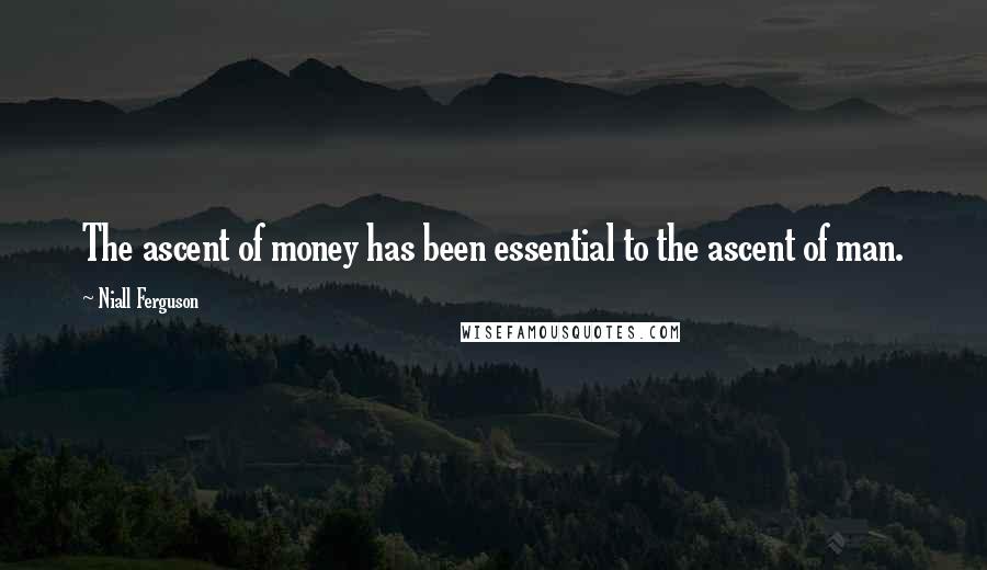 Niall Ferguson Quotes: The ascent of money has been essential to the ascent of man.