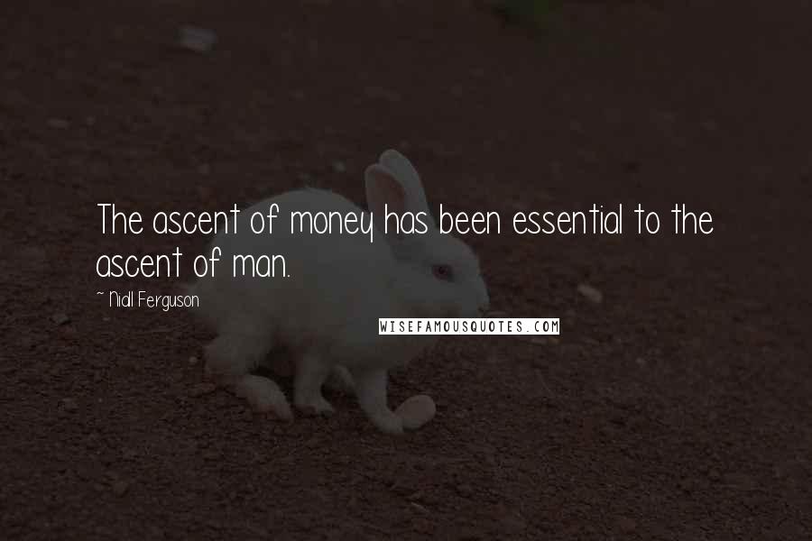Niall Ferguson Quotes: The ascent of money has been essential to the ascent of man.