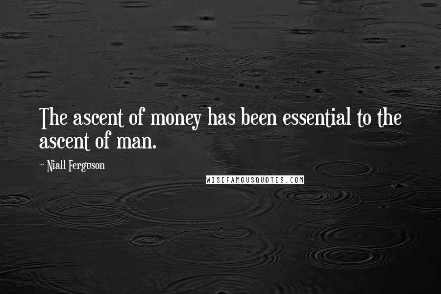 Niall Ferguson Quotes: The ascent of money has been essential to the ascent of man.