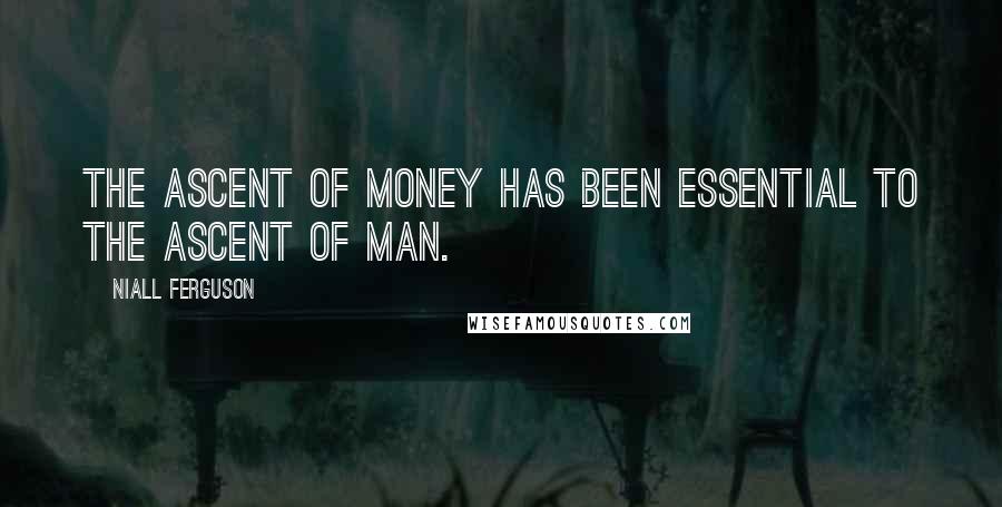 Niall Ferguson Quotes: The ascent of money has been essential to the ascent of man.