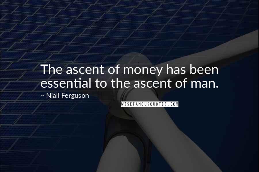 Niall Ferguson Quotes: The ascent of money has been essential to the ascent of man.
