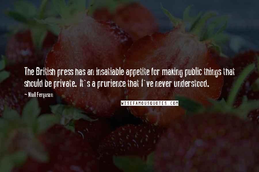 Niall Ferguson Quotes: The British press has an insatiable appetite for making public things that should be private. It's a prurience that I've never understood.