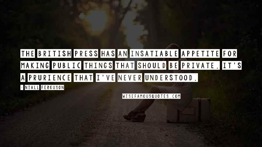 Niall Ferguson Quotes: The British press has an insatiable appetite for making public things that should be private. It's a prurience that I've never understood.