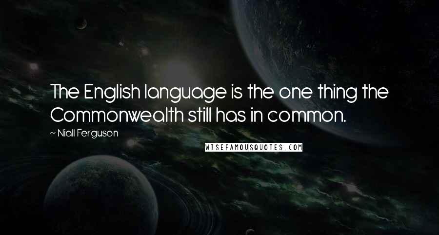 Niall Ferguson Quotes: The English language is the one thing the Commonwealth still has in common.