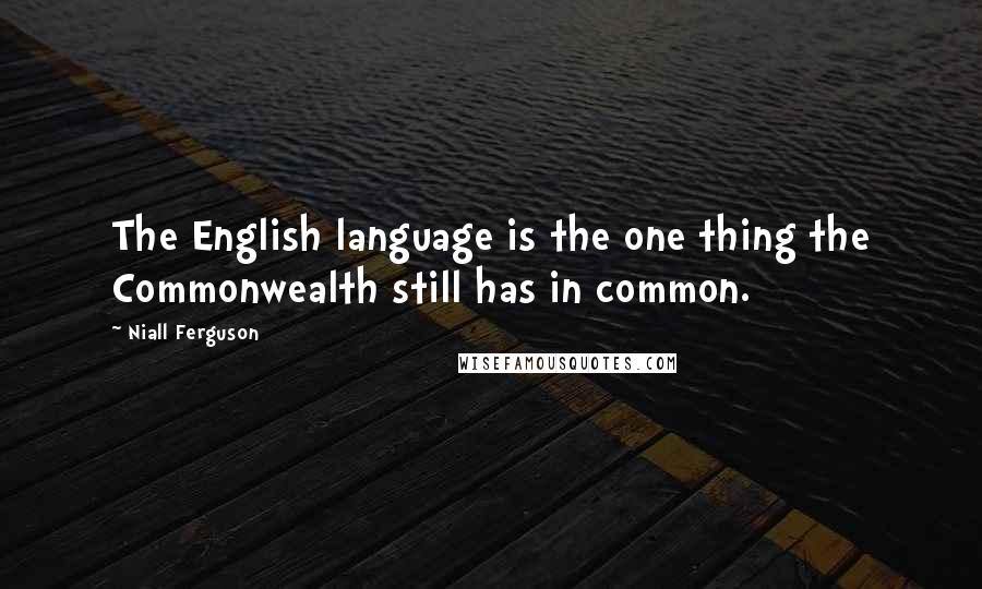 Niall Ferguson Quotes: The English language is the one thing the Commonwealth still has in common.