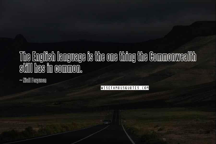 Niall Ferguson Quotes: The English language is the one thing the Commonwealth still has in common.