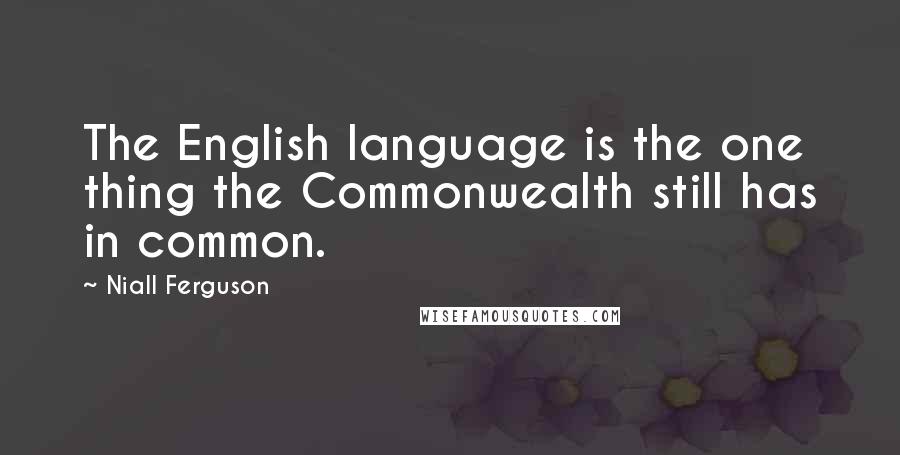 Niall Ferguson Quotes: The English language is the one thing the Commonwealth still has in common.