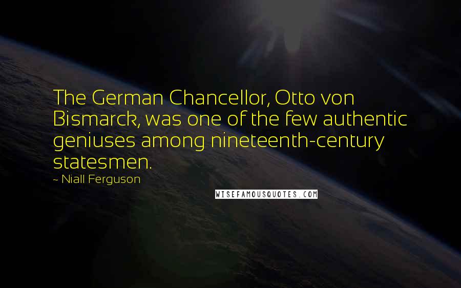 Niall Ferguson Quotes: The German Chancellor, Otto von Bismarck, was one of the few authentic geniuses among nineteenth-century statesmen.