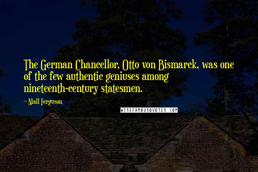 Niall Ferguson Quotes: The German Chancellor, Otto von Bismarck, was one of the few authentic geniuses among nineteenth-century statesmen.