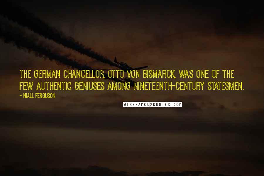 Niall Ferguson Quotes: The German Chancellor, Otto von Bismarck, was one of the few authentic geniuses among nineteenth-century statesmen.